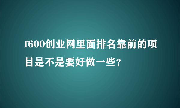 f600创业网里面排名靠前的项目是不是要好做一些？