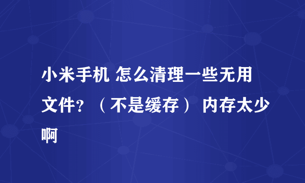 小米手机 怎么清理一些无用文件？（不是缓存） 内存太少啊