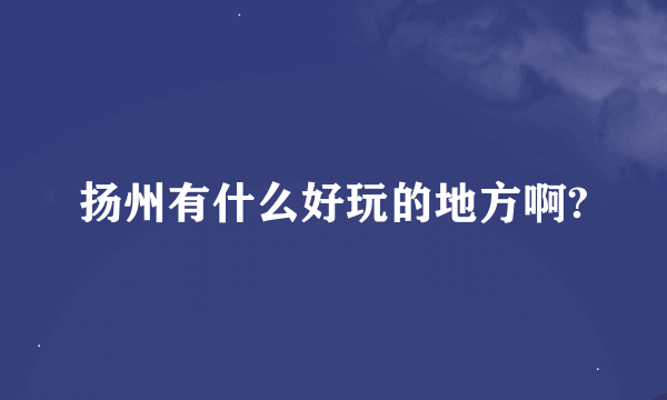 扬州有什么好玩的地方啊?