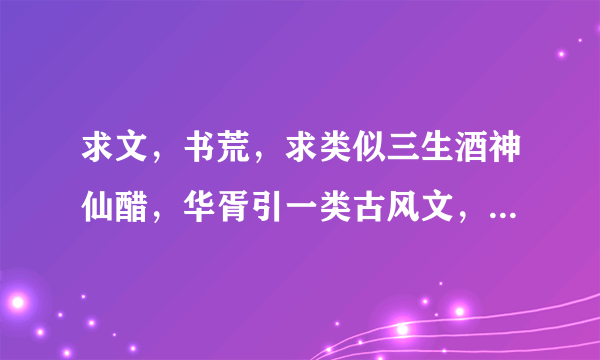 求文，书荒，求类似三生酒神仙醋，华胥引一类古风文，不要悲文，要远古神话类，古代文，要轻松，腹黑类