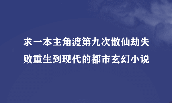 求一本主角渡第九次散仙劫失败重生到现代的都市玄幻小说