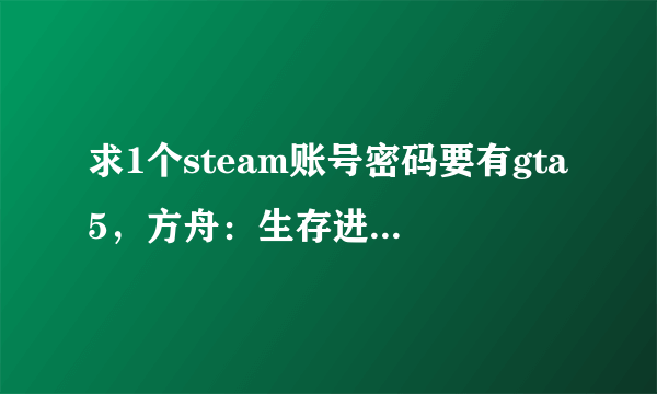 求1个steam账号密码要有gta5，方舟：生存进化，慢慢长夜。