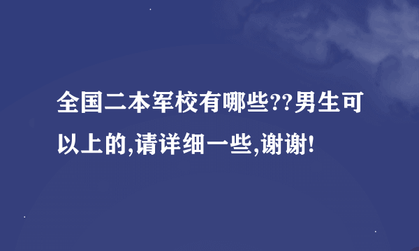 全国二本军校有哪些??男生可以上的,请详细一些,谢谢!