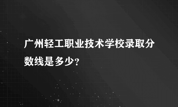 广州轻工职业技术学校录取分数线是多少？