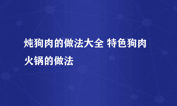 炖狗肉的做法大全 特色狗肉火锅的做法