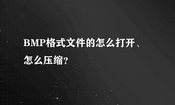 BMP格式文件的怎么打开、怎么压缩？