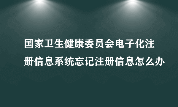 国家卫生健康委员会电子化注册信息系统忘记注册信息怎么办