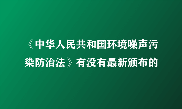 《中华人民共和国环境噪声污染防治法》有没有最新颁布的