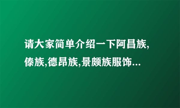请大家简单介绍一下阿昌族,傣族,德昂族,景颇族服饰的特点,不要太长,简单一些就好,急用,谢谢大家了