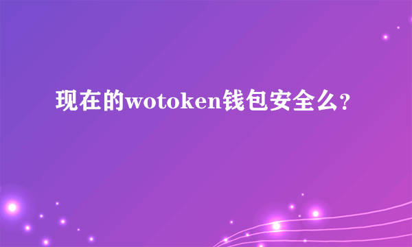 现在的wotoken钱包安全么？