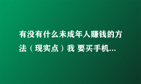 有没有什么未成年人赚钱的方法（现实点）我 要买手机 ，向自己赚钱，如果你叫我好好学习，那就不要说了~