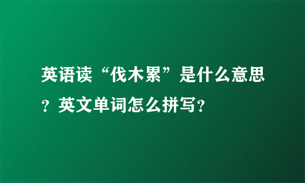 英语读“伐木累”是什么意思？英文单词怎么拼写？