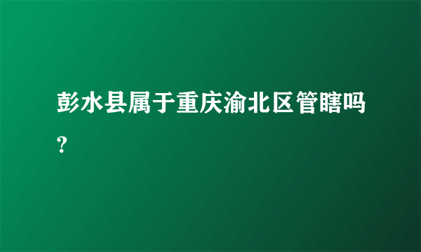 彭水县属于重庆渝北区管瞎吗?