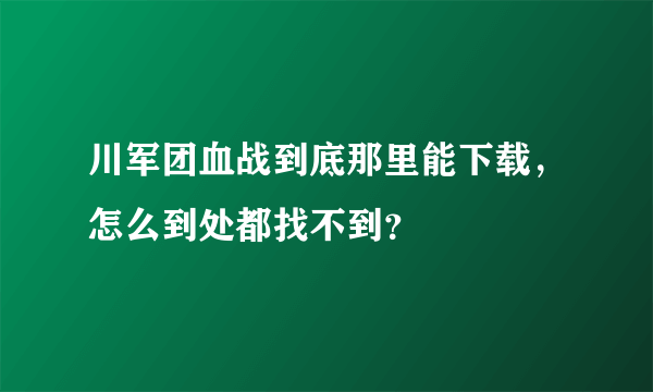 川军团血战到底那里能下载，怎么到处都找不到？