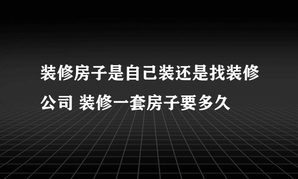 装修房子是自己装还是找装修公司 装修一套房子要多久