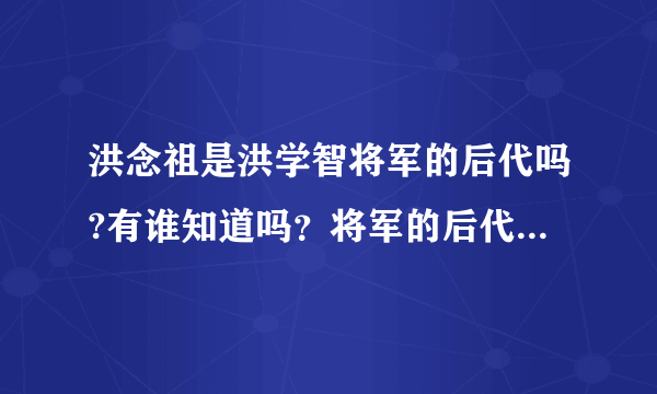 洪念祖是洪学智将军的后代吗?有谁知道吗？将军的后代都有谁？