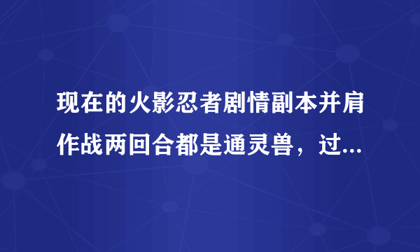 现在的火影忍者剧情副本并肩作战两回合都是通灵兽，过不去了，怎么办？忍者上不了，要怎么过啊，我都86