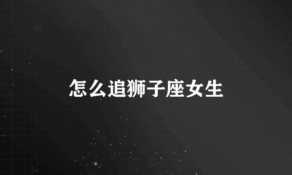 怎么追狮子座女生