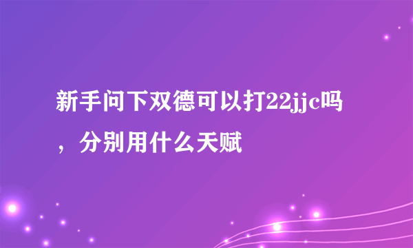 新手问下双德可以打22jjc吗，分别用什么天赋