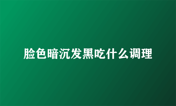 脸色暗沉发黑吃什么调理
