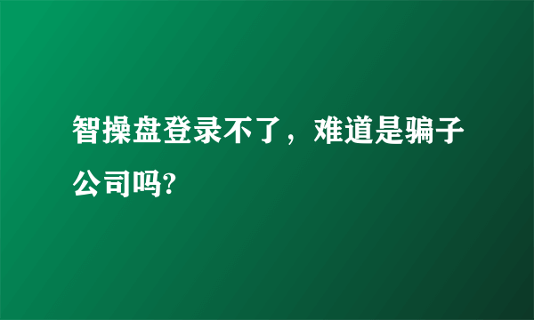 智操盘登录不了，难道是骗子公司吗?