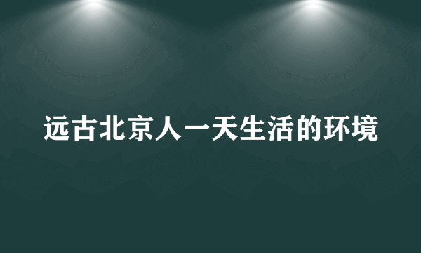 远古北京人一天生活的环境