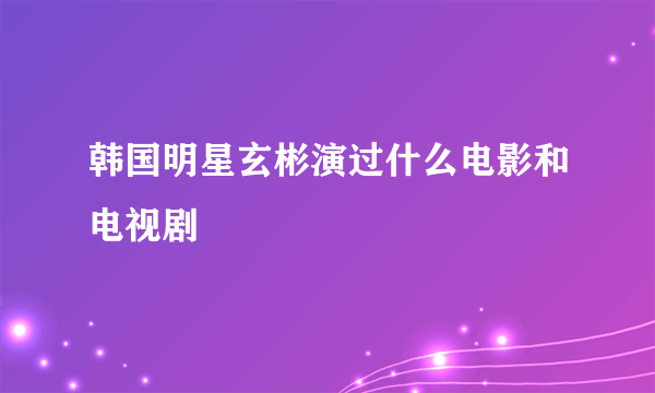 韩国明星玄彬演过什么电影和电视剧