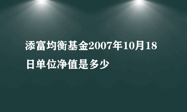 添富均衡基金2007年10月18日单位净值是多少