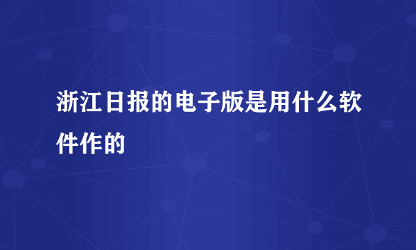 浙江日报的电子版是用什么软件作的