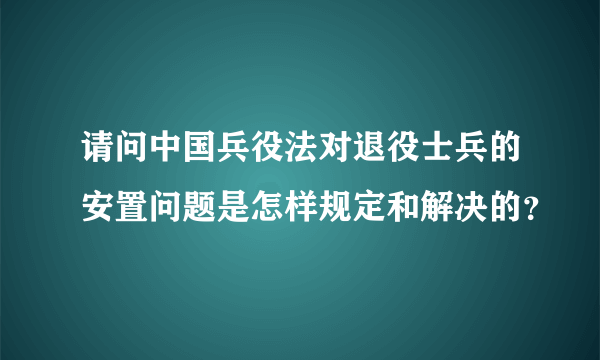 请问中国兵役法对退役士兵的安置问题是怎样规定和解决的？