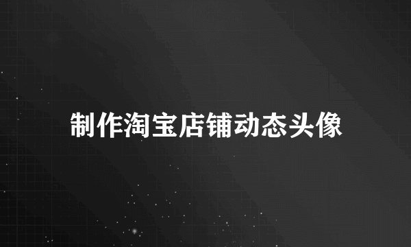 制作淘宝店铺动态头像