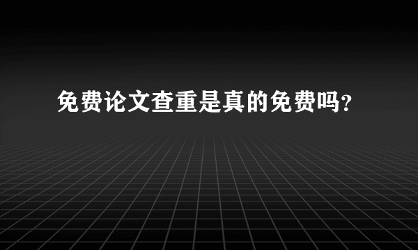 免费论文查重是真的免费吗？