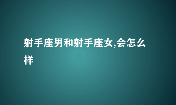 射手座男和射手座女,会怎么样