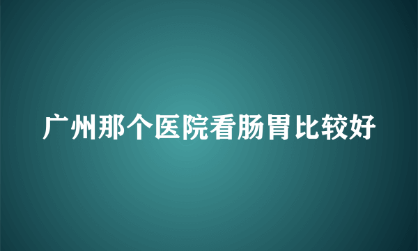 广州那个医院看肠胃比较好