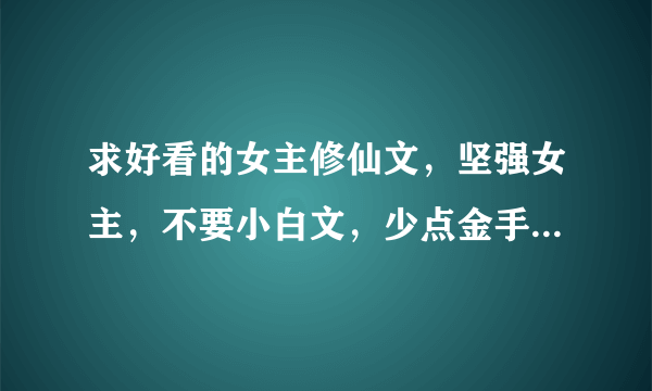 求好看的女主修仙文，坚强女主，不要小白文，少点金手指，类似《目标，寿终正寝》的，轻松文，谢谢！