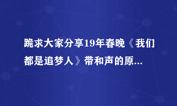 跪求大家分享19年春晚《我们都是追梦人》带和声的原版伴奏！谢谢！！！