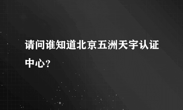 请问谁知道北京五洲天宇认证中心？