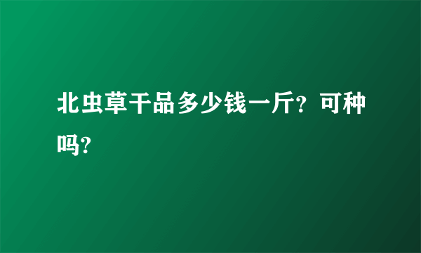 北虫草干品多少钱一斤？可种吗?