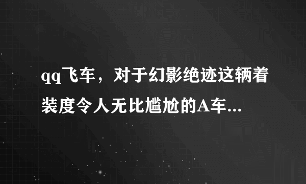 qq飞车，对于幻影绝迹这辆着装度令人无比尴尬的A车偶就不多说了，人家变形销魂，就一个变形，人家着装