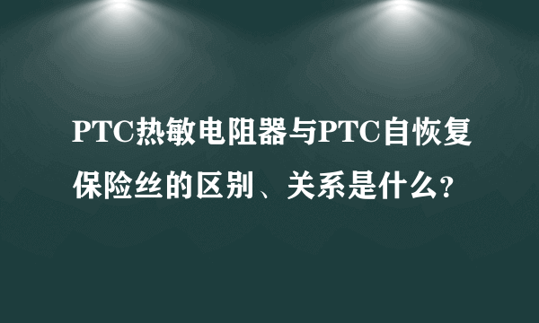 PTC热敏电阻器与PTC自恢复保险丝的区别、关系是什么？