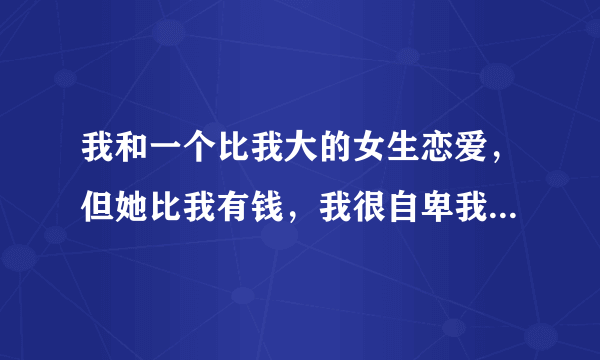 我和一个比我大的女生恋爱，但她比我有钱，我很自卑我要怎么办？