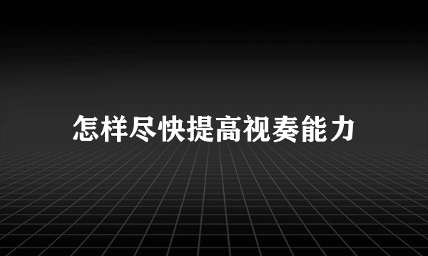 怎样尽快提高视奏能力