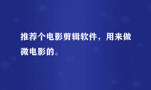 推荐个电影剪辑软件，用来做微电影的。