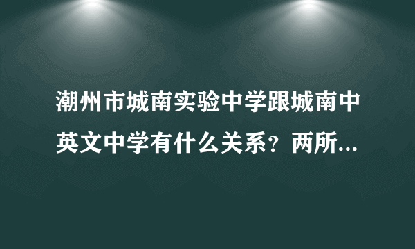 潮州市城南实验中学跟城南中英文中学有什么关系？两所学校的地址呢？