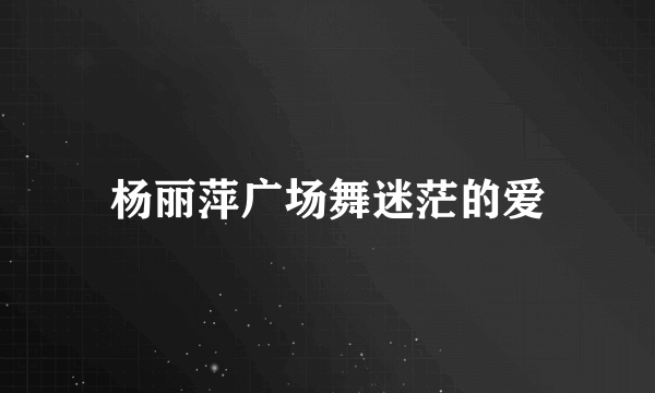 杨丽萍广场舞迷茫的爱