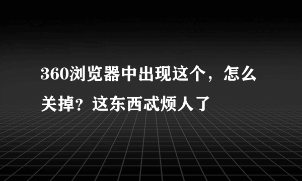 360浏览器中出现这个，怎么关掉？这东西忒烦人了