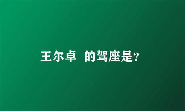 王尔卓  的驾座是？