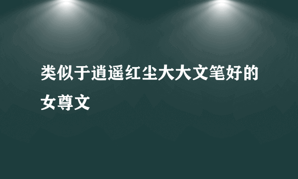 类似于逍遥红尘大大文笔好的女尊文