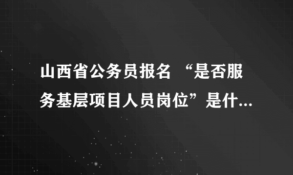 山西省公务员报名 “是否服务基层项目人员岗位”是什么意思？