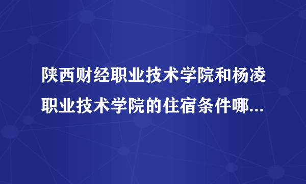陕西财经职业技术学院和杨凌职业技术学院的住宿条件哪个好啊? 我不想要住八人间。。呜呜